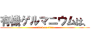 有機ゲルマニウムは、 (attack on titan)