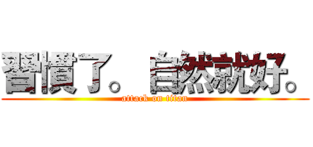 習慣了。 自然就好。 (attack on titan)