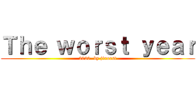 Ｔｈｅ ｗｏｒｓｔ ｙｅａｒ (2020..by jixorst)