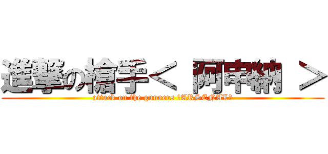 進撃の槍手＜ 阿申納 ＞ (attack on the gunners ＜ARSENAL＞)