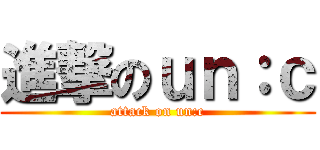 進撃のｕｎ：ｃ (attack on un:c)