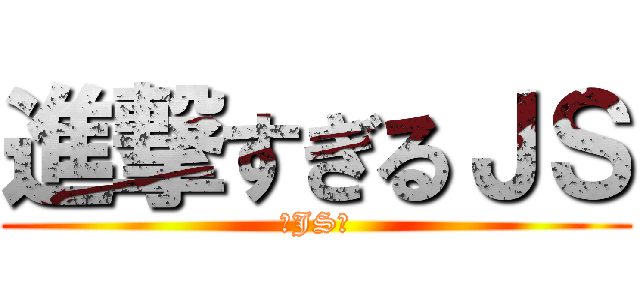 進撃すぎるＪＳ (★JS★)