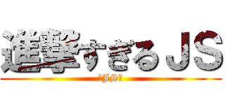 進撃すぎるＪＳ (★JS★)
