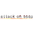 ａｔｔａｃｋ ｏｎ ｓｏａｐ (attack on soap)