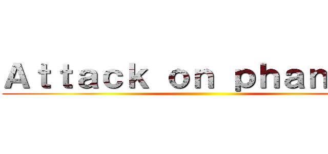 Ａｔｔａｃｋ ｏｎ ｐｈａｎｔｏｍ ()