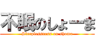不眠のしょーま (Sleeplessness on shoma)