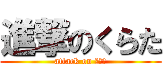 進撃のくらた (attack on くらた)