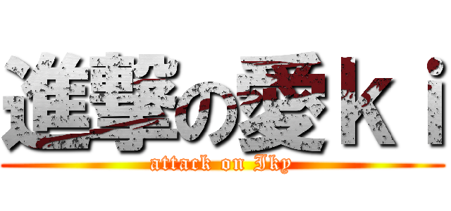 進撃の愛ｋｉ (attack on Iky)