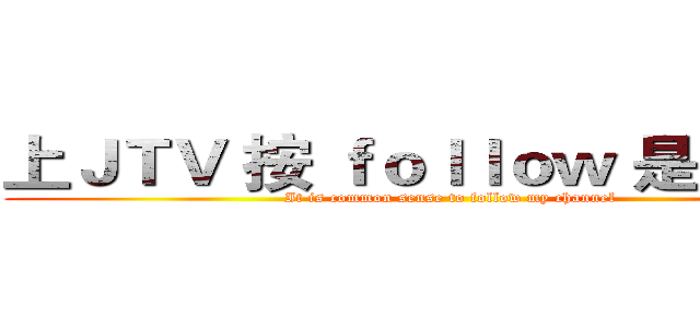 上ＪＴＶ 按 ｆｏｌｌｏｗ 是常識吧  (It is common sense to follow my channel)