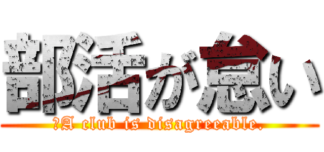 部活が怠い (。A club is disagreeable.)