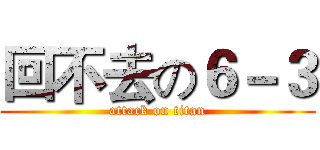 回不去の６－３ (attack on titan)