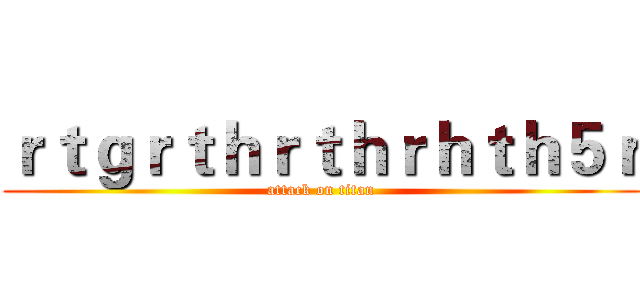 ｒｔｇｒｔｈｒｔｈｒｈｔｈ５ｒ (attack on titan)