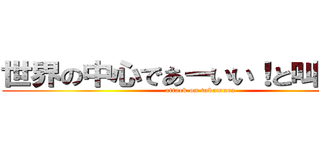 世界の中心であーいい！と叫ぶ人々 (attack on takamura)