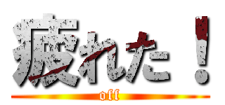 疲れた！ (off)