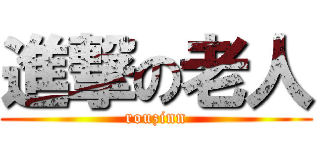 進撃の老人 (rouzinn)