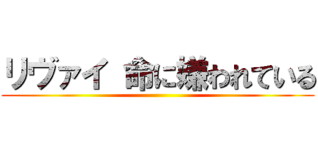 リヴァイ 命に嫌われている ()