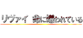 リヴァイ 命に嫌われている ()