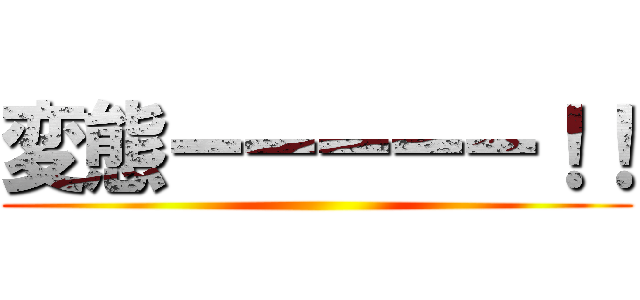 変態ーーーーー！！ ()