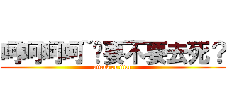 呵呵呵呵~伱要不要去死？ (attack on titan)