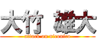 大竹 雄大 (attack on niconico)