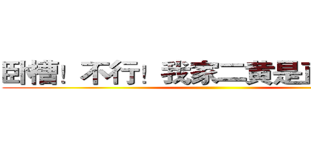 卧槽！不行！我家二黄是直的！！！ ()