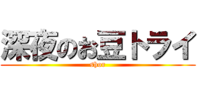 深夜のお豆トライ (shor)