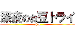 深夜のお豆トライ (shor)