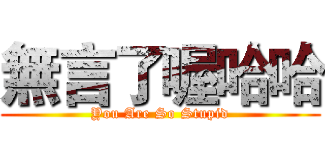 無言了喔哈哈 (You Are So Stupid)