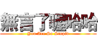 無言了喔哈哈 (You Are So Stupid)
