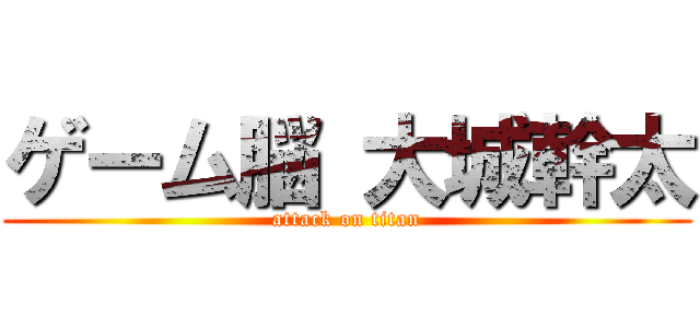 ゲーム脳 大城幹太 (attack on titan)