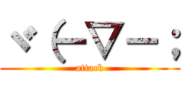 ヾ（－▽－； (attack)