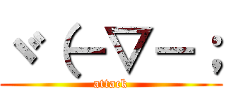 ヾ（－▽－； (attack)