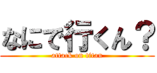 なにで行くん？ (attack on titan)