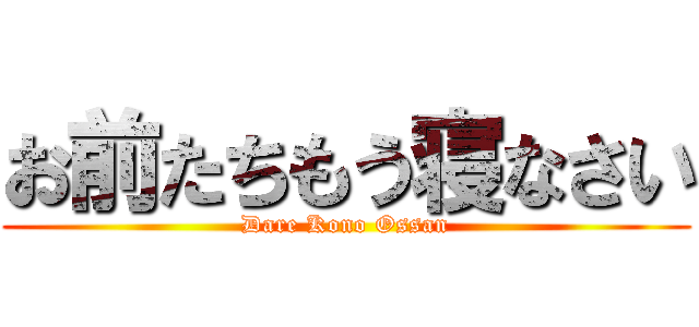 お前たちもう寝なさい (Dare Kono Ossan)