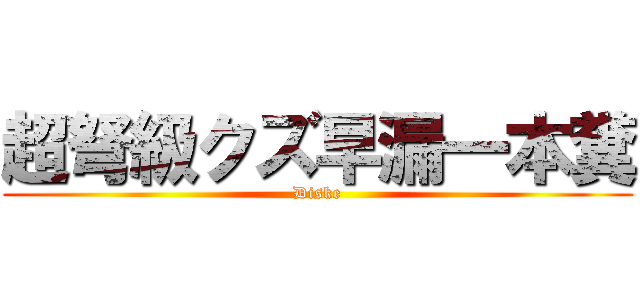 超弩級クズ早漏一本糞 (Diske)
