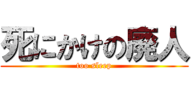 死にかけの廃人 (too sleep)