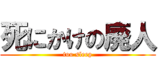 死にかけの廃人 (too sleep)