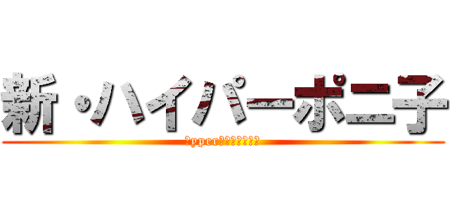 新・ハイパーポニ子 (Ｈyper　Ｐｏｎｉｃｏ)