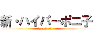 新・ハイパーポニ子 (Ｈyper　Ｐｏｎｉｃｏ)