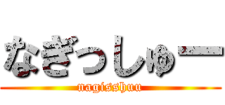 なぎっしゅー (nagisshuu)