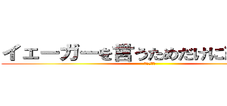 イェーガーを言うためだけに紅白を… (イェーガー)