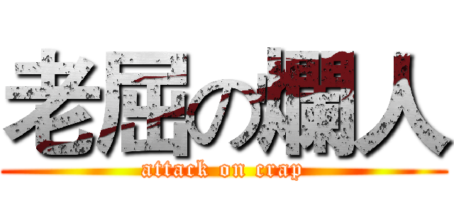 老屈の爛人 (attack on crap)