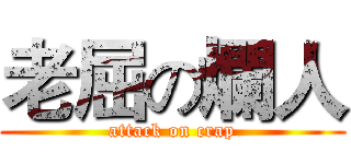 老屈の爛人 (attack on crap)