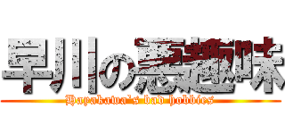 早川の悪趣味 (Hayakawa`s bad hobbies)