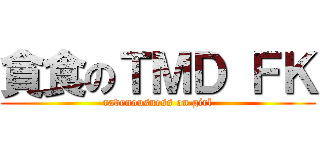 貪食のＴＭＤ ＦＫ (ravenousness on girl)