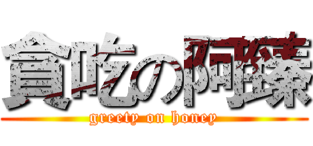 貪吃の阿臻 (greety on honey)