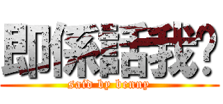 即係話我啫 (said by benny)