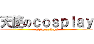 天使のｃｏｓｐｌａｙ (cosplay on Angel)