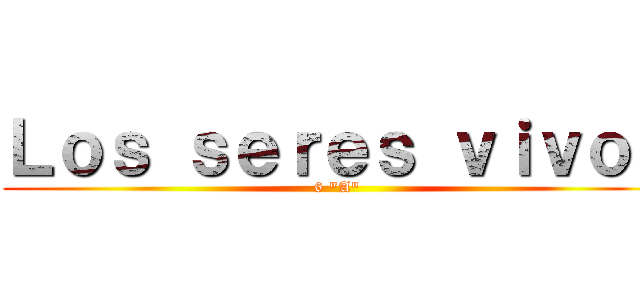 Ｌｏｓ ｓｅｒｅｓ ｖｉｖｏｓ (6 "A")