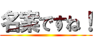 名案ですね！ ()